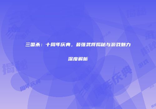 三国杀：十周年庆典，最强武将揭秘与游戏魅力深度解析