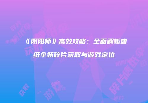 《阴阳师》高效攻略：全面解析唐纸伞妖碎片获取与游戏定位