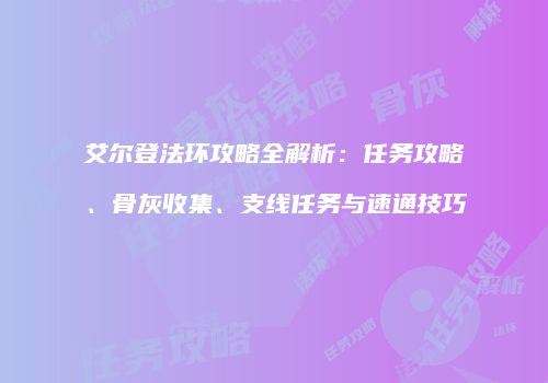 艾尔登法环攻略全解析：任务攻略、骨灰收集、支线任务与速通技巧