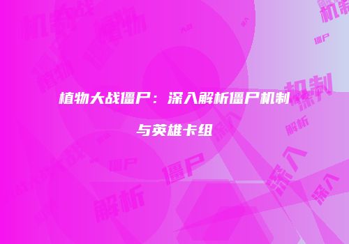 植物大战僵尸：深入解析僵尸机制与英雄卡组