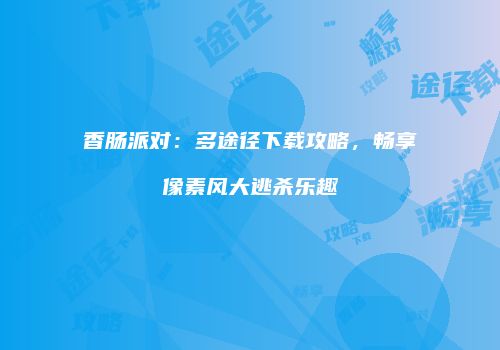 香肠派对：多途径下载攻略，畅享像素风大逃杀乐趣