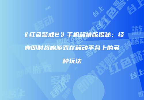 《红色警戒2》手机移植版揭秘：经典即时战略游戏在移动平台上的多种玩法