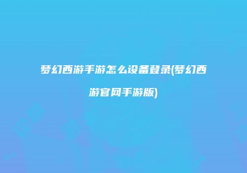 梦幻西游手游怎么设备登录(梦幻西游官网手游版)