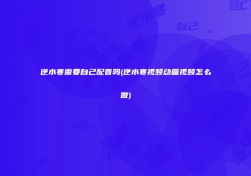 逆水寒需要自己配音吗(逆水寒视频动画视频怎么做)