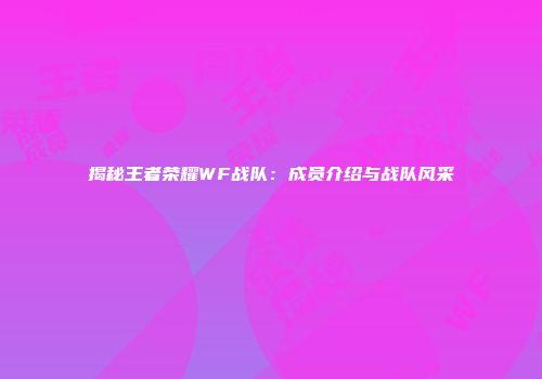 揭秘王者荣耀WF战队：成员介绍与战队风采