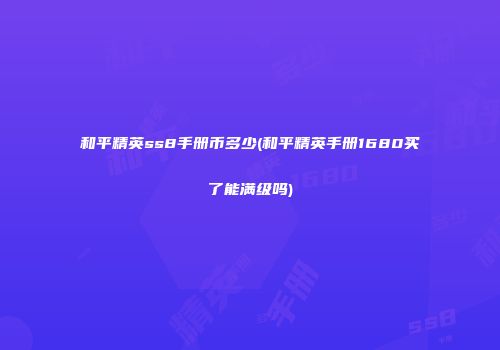 和平精英ss8手册币多少(和平精英手册1680买了能满级吗)