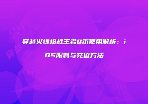 穿越火线枪战王者Q币使用解析：iOS限制与充值方法