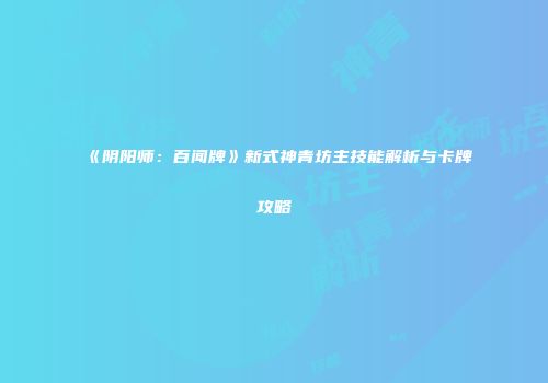 《阴阳师：百闻牌》新式神青坊主技能解析与卡牌攻略