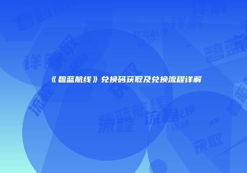《碧蓝航线》兑换码获取及兑换流程详解