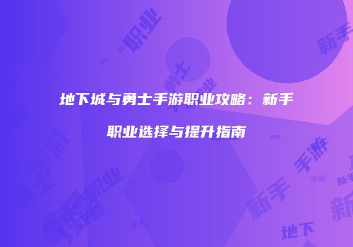 地下城与勇士手游职业攻略：新手职业选择与提升指南