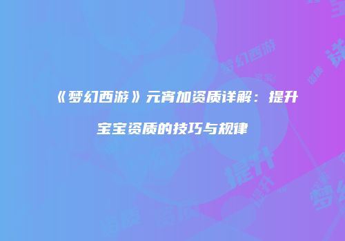 《梦幻西游》元宵加资质详解：提升宝宝资质的技巧与规律