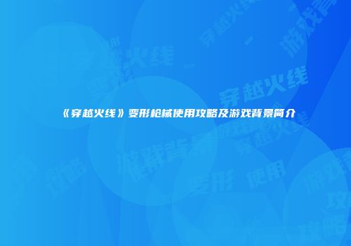 《穿越火线》变形枪械使用攻略及游戏背景简介