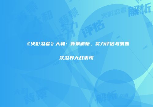 《火影忍者》大和：背景解析、实力评估与第四次忍界大战表现