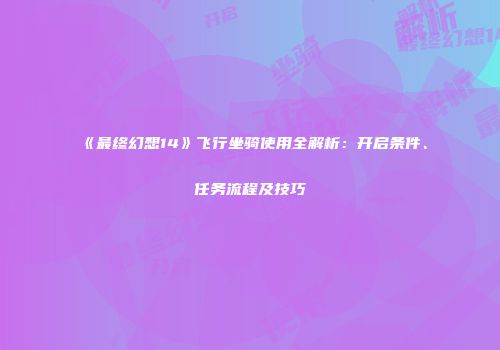 《最终幻想14》飞行坐骑使用全解析：开启条件、任务流程及技巧