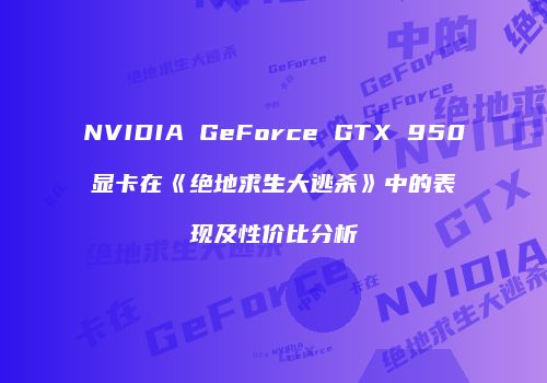 NVIDIA GeForce GTX 950显卡在《绝地求生大逃杀》中的表现及性价比分析