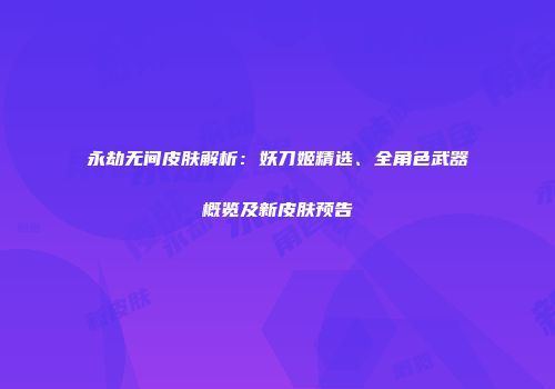 永劫无间皮肤解析：妖刀姬精选、全角色武器概览及新皮肤预告