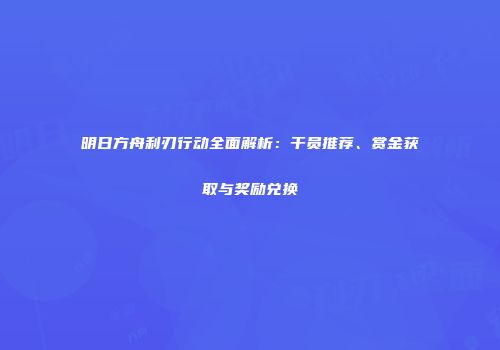 明日方舟利刃行动全面解析：干员推荐、赏金获取与奖励兑换