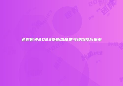 迷你世界2023新版本耕地与种植技巧指南