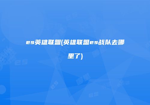 es英雄联盟(英雄联盟es战队去哪里了)