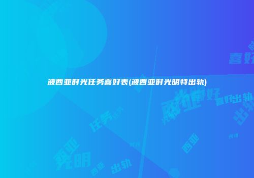 波西亚时光任务喜好表(波西亚时光明特出轨)