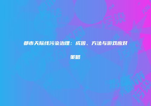 都市天际线污染治理：成因、方法与游戏应对策略