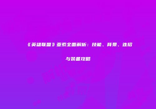 《英雄联盟》亚索全面解析：技能、背景、连招与装备攻略