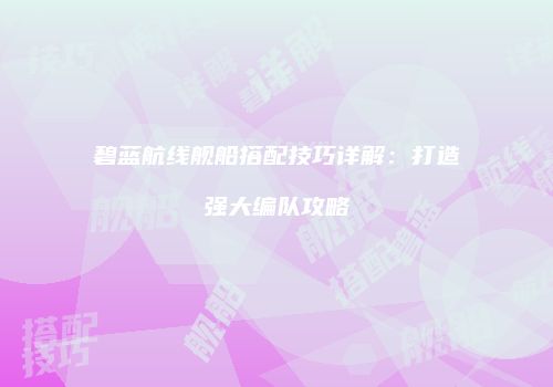 碧蓝航线舰船搭配技巧详解：打造强大编队攻略