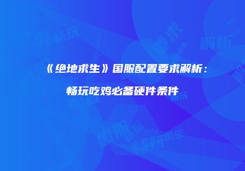 《绝地求生》国服配置要求解析：畅玩吃鸡必备硬件条件