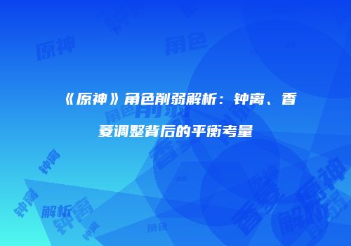 《原神》角色削弱解析：钟离、香菱调整背后的平衡考量