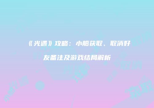 《光遇》攻略：小船获取、取消好友备注及游戏结局解析