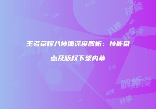 王者荣耀八神庵深度解析：技能盘点及版权下架内幕