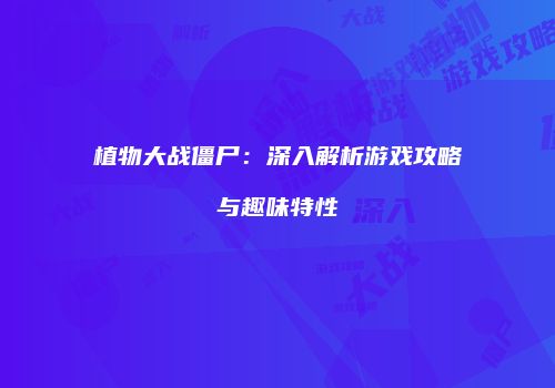 植物大战僵尸：深入解析游戏攻略与趣味特性