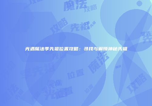 光遇魔法季先祖位置攻略：寻找与解锁神秘先祖