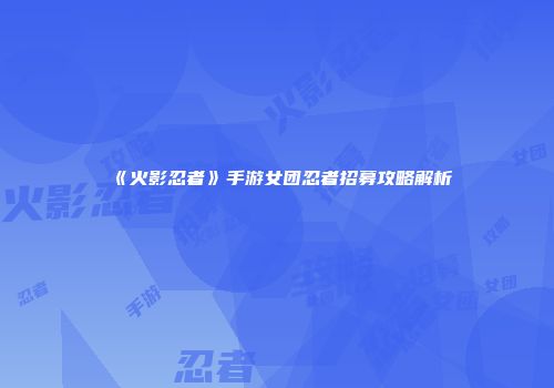 《火影忍者》手游女团忍者招募攻略解析