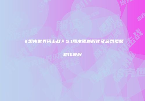 《坦克世界闪击战》5.1版本更新解读及游戏视频制作教程