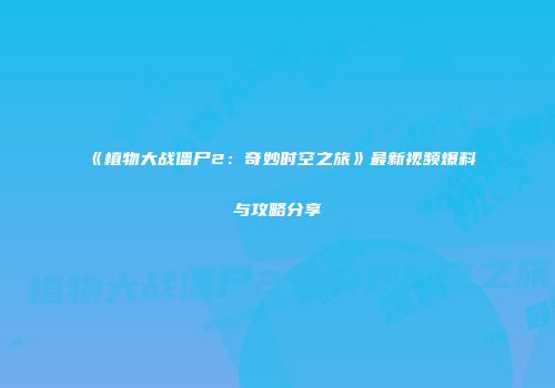《植物大战僵尸2：奇妙时空之旅》最新视频爆料与攻略分享