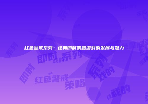 红色警戒系列：经典即时策略游戏的发展与魅力