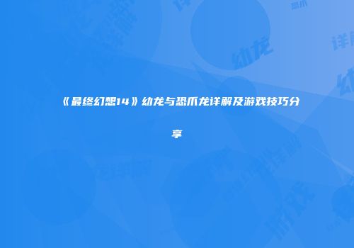 《最终幻想14》幼龙与恐爪龙详解及游戏技巧分享