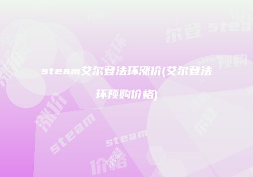 steam艾尔登法环涨价(艾尔登法环预购价格)
