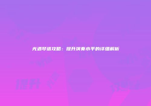 光遇琴谱攻略：提升演奏水平的详细解析