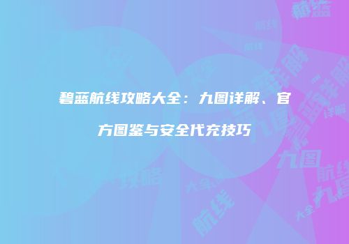 碧蓝航线攻略大全：九图详解、官方图鉴与安全代充技巧