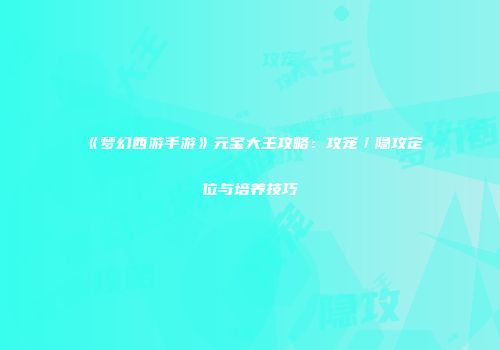 《梦幻西游手游》元宝大王攻略：攻宠／隐攻定位与培养技巧