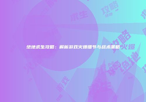 绝地求生攻略：解析游戏火爆细节与战术策略