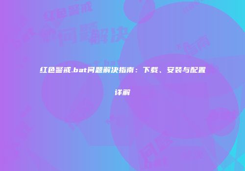 红色警戒.bat问题解决指南：下载、安装与配置详解