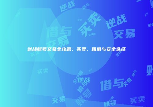 逆战账号交易全攻略：买卖、租借与安全选择