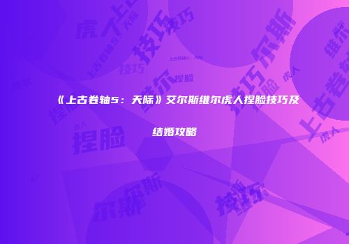 《上古卷轴5：天际》艾尔斯维尔虎人捏脸技巧及结婚攻略