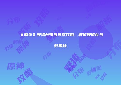 《原神》野猪分布与捕捉攻略：解析野猪谷与野猪林