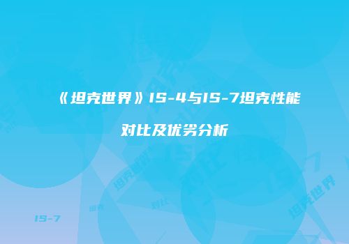 《坦克世界》IS-4与IS-7坦克性能对比及优劣分析