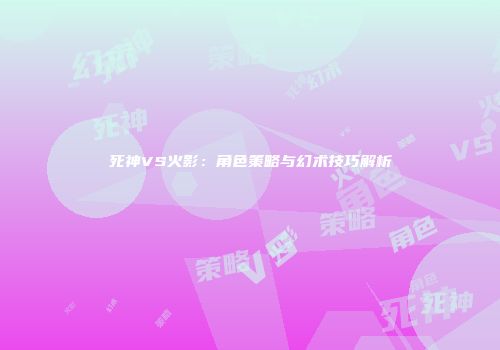 死神VS火影：角色策略与幻术技巧解析
