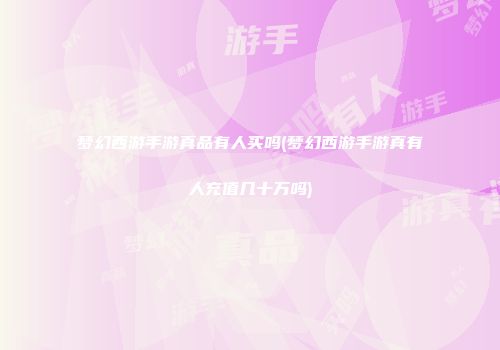 梦幻西游手游真品有人买吗(梦幻西游手游真有人充值几十万吗)